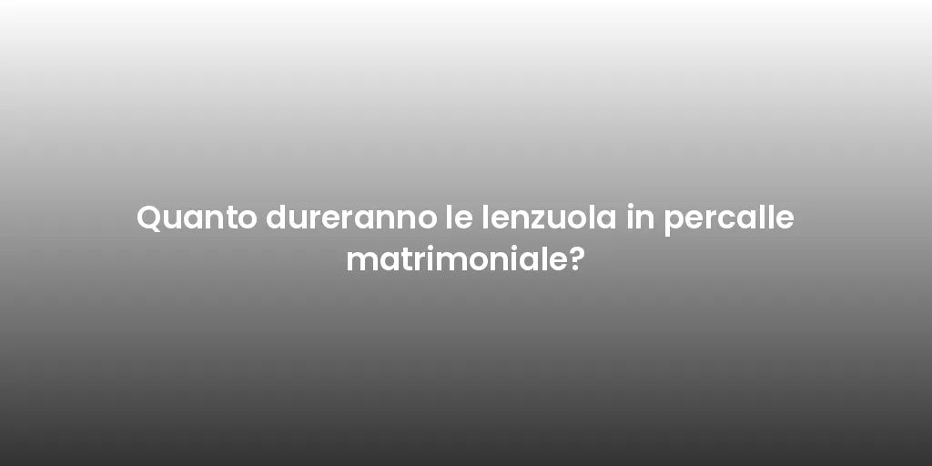 Quanto dureranno le lenzuola in percalle matrimoniale?