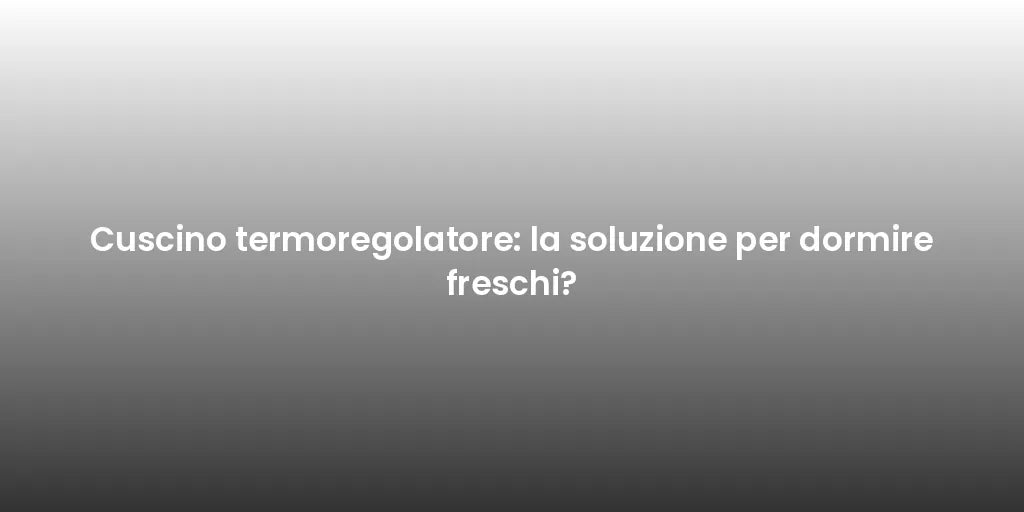 Cuscino termoregolatore: la soluzione per dormire freschi?