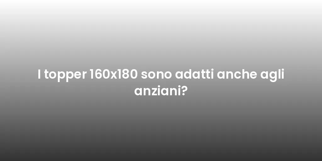 I topper 160x180 sono adatti anche agli anziani?