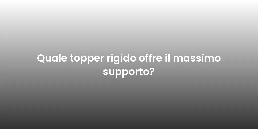 Quale topper rigido offre il massimo supporto?