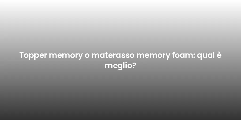 Topper memory o materasso memory foam: qual è meglio?