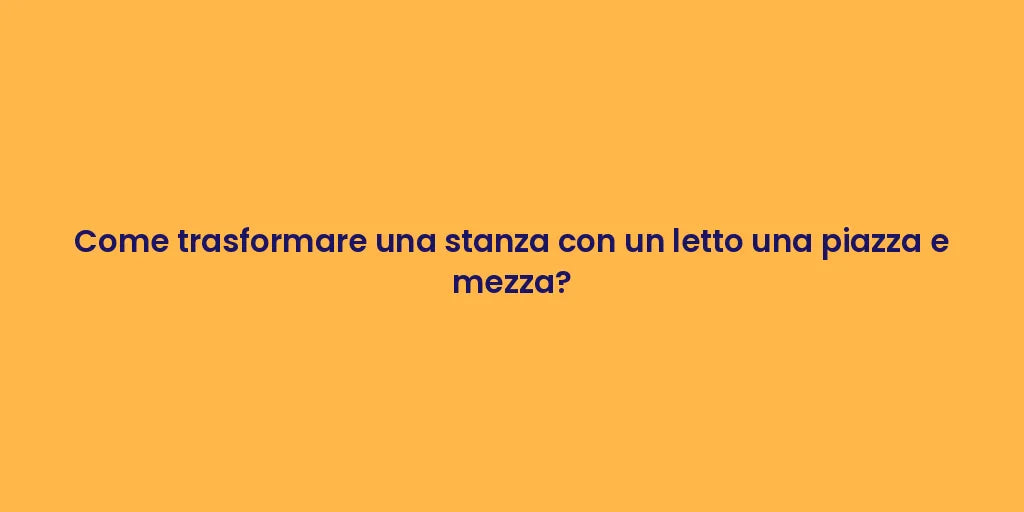 Come trasformare una stanza con un letto una piazza e mezza?
