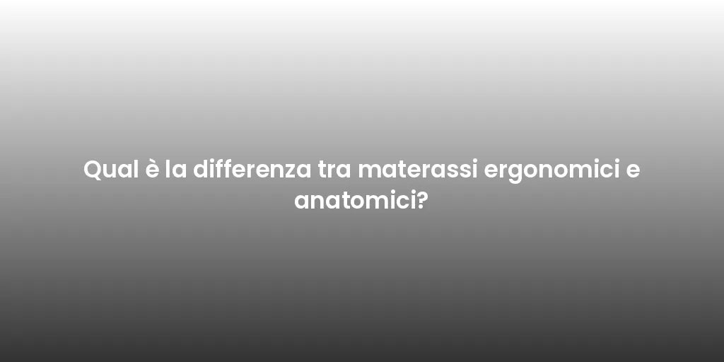 Qual è la differenza tra materassi ergonomici e anatomici?