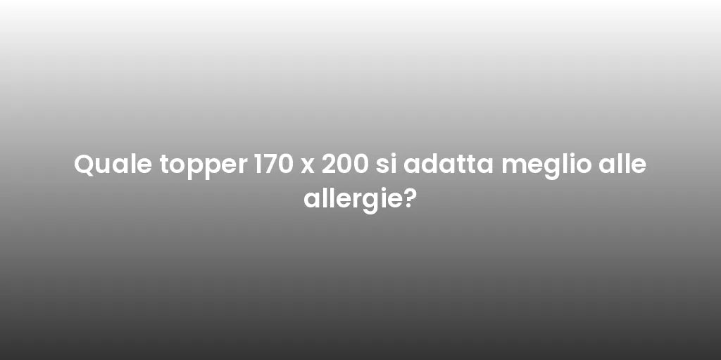 Quale topper 170 x 200 si adatta meglio alle allergie?