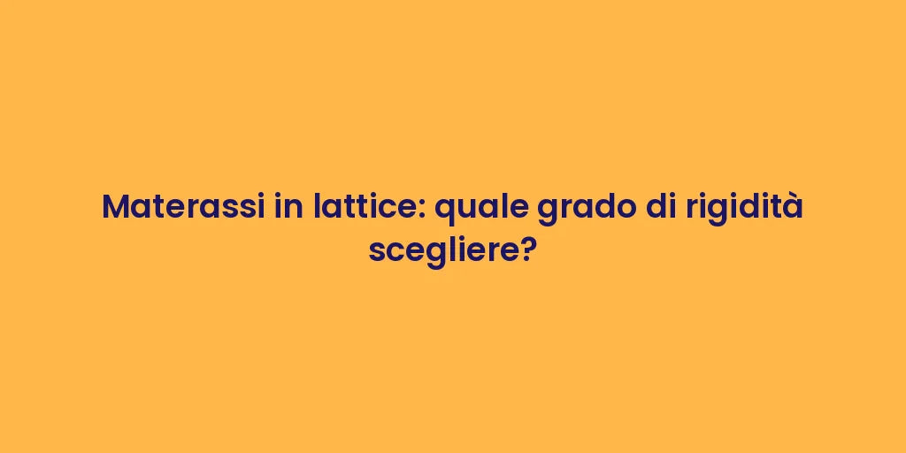 Materassi in lattice: quale grado di rigidità scegliere?