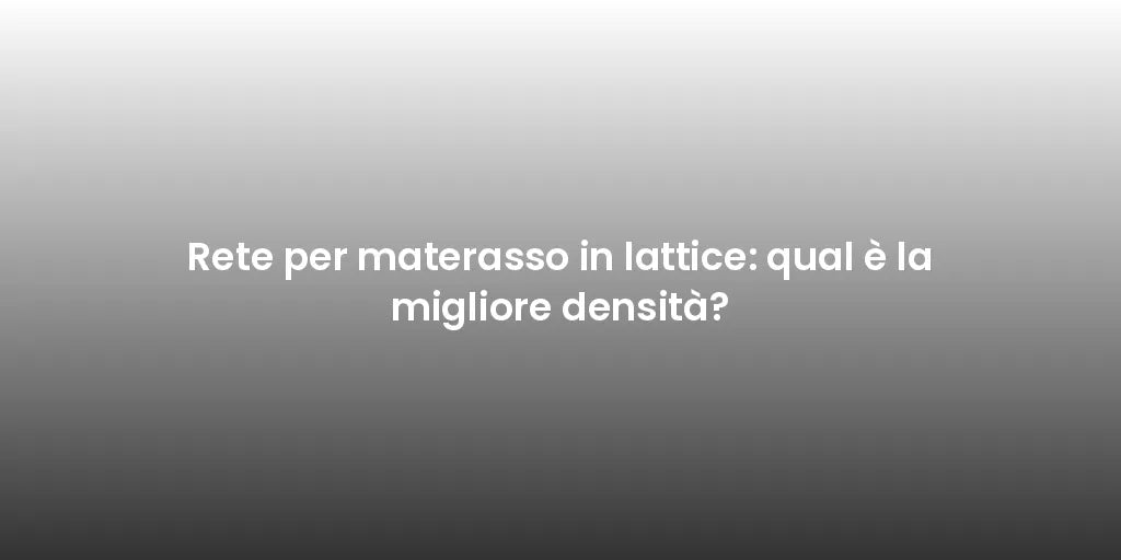 Rete per materasso in lattice: qual è la migliore densità?