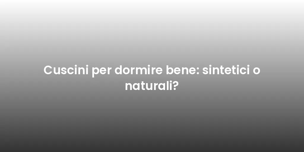 Cuscini per dormire bene: sintetici o naturali?