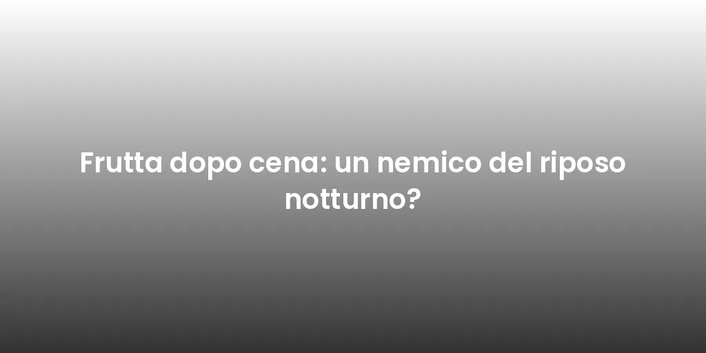 Frutta dopo cena: un nemico del riposo notturno?