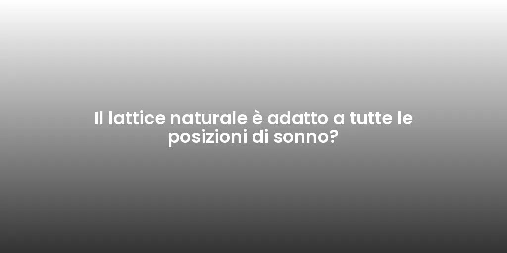 Il lattice naturale è adatto a tutte le posizioni di sonno?