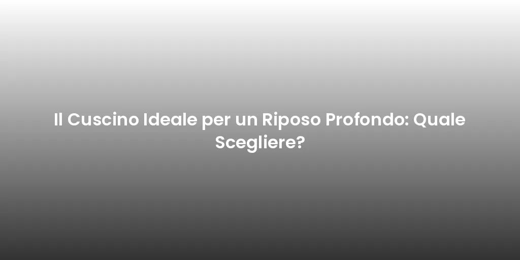 Il Cuscino Ideale per un Riposo Profondo: Quale Scegliere?