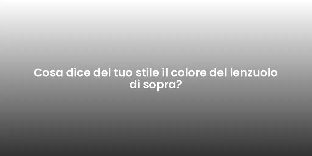 Cosa dice del tuo stile il colore del lenzuolo di sopra?