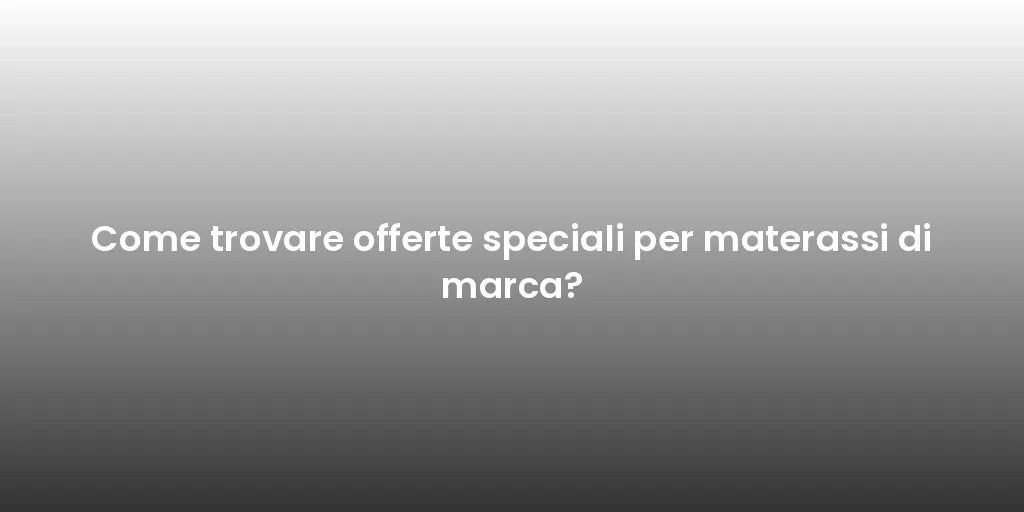 Come trovare offerte speciali per materassi di marca?