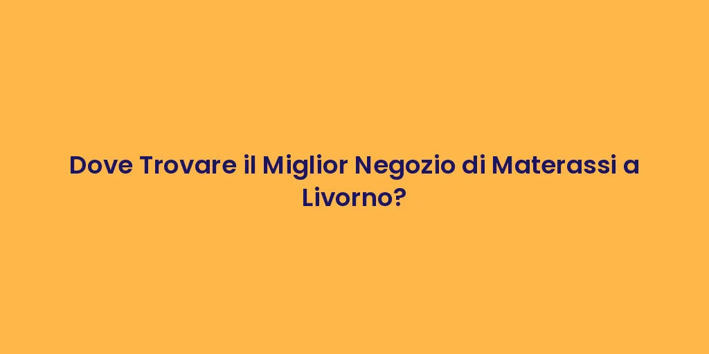 Dove Trovare il Miglior Negozio di Materassi a Livorno?