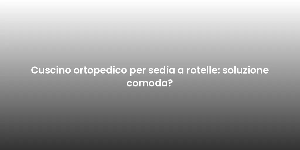 Cuscino ortopedico per sedia a rotelle: soluzione comoda?