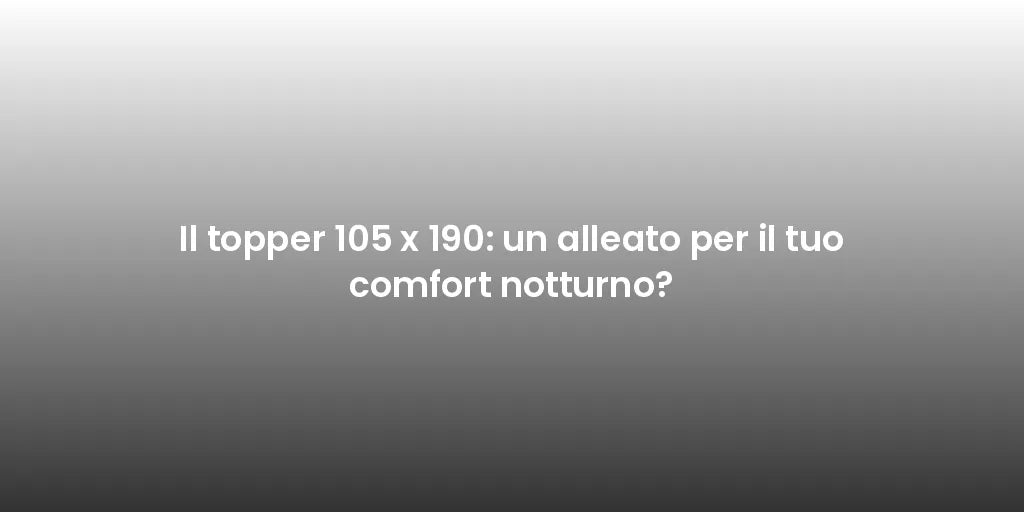 Il topper 105 x 190: un alleato per il tuo comfort notturno?