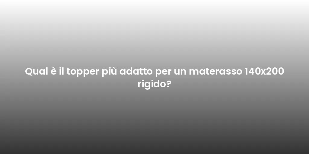 Qual è il topper più adatto per un materasso 140x200 rigido?