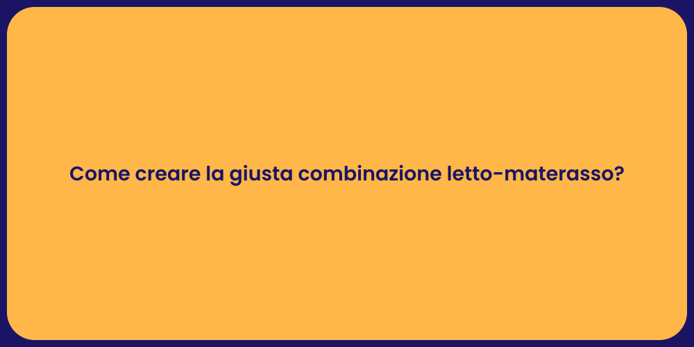 Come creare la giusta combinazione letto-materasso?