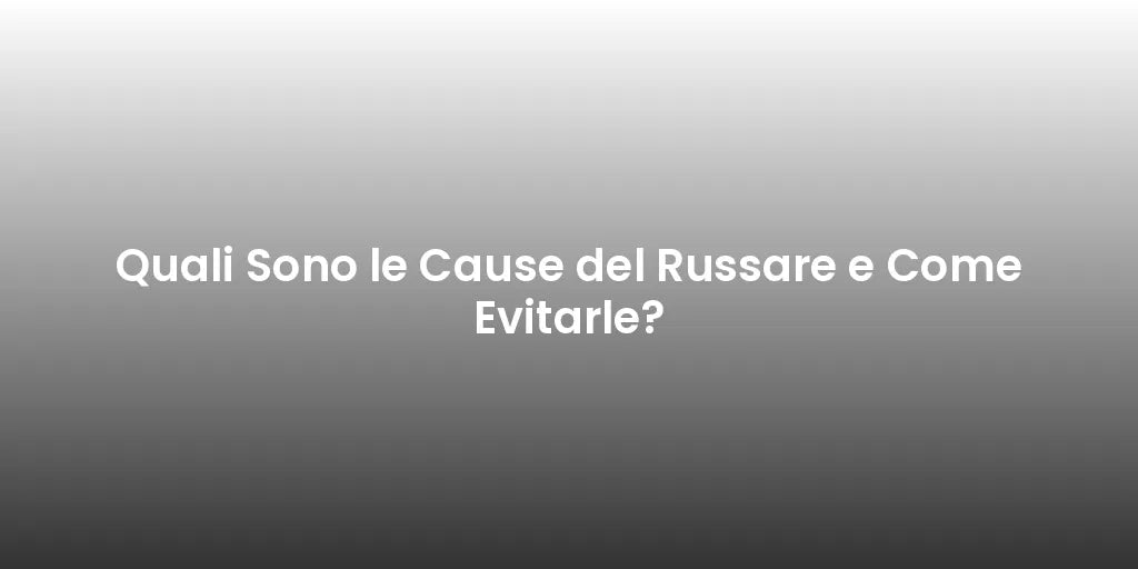 Quali Sono le Cause del Russare e Come Evitarle?
