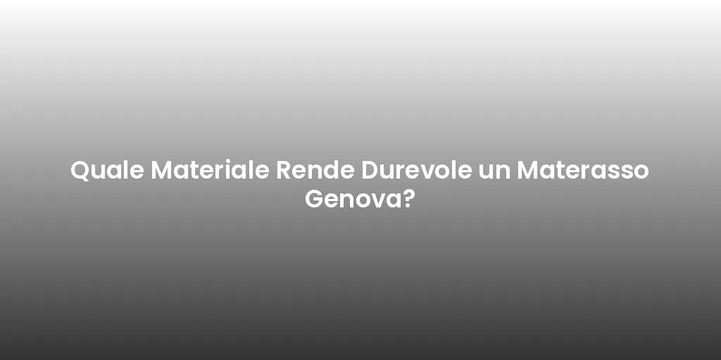 Quale Materiale Rende Durevole un Materasso Genova?