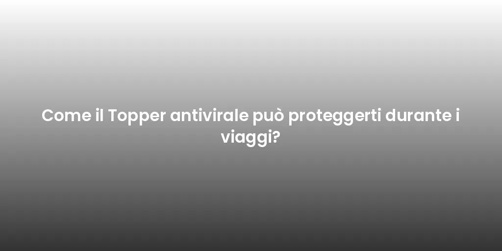 Come il Topper antivirale può proteggerti durante i viaggi?