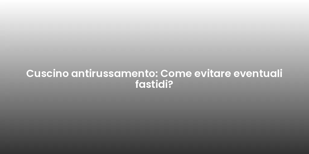 Cuscino antirussamento: Come evitare eventuali fastidi?