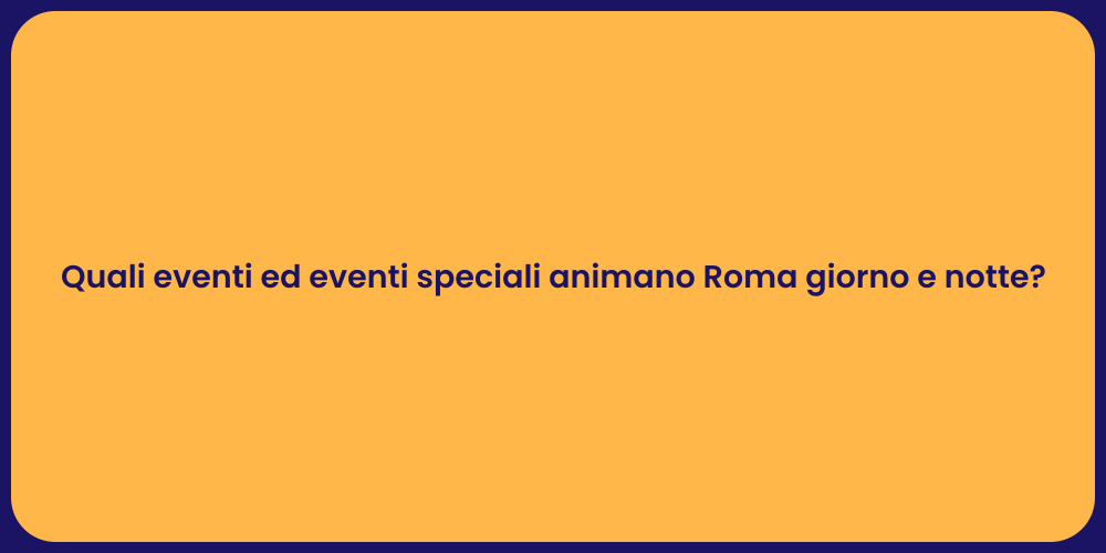 Quali eventi ed eventi speciali animano Roma giorno e notte?