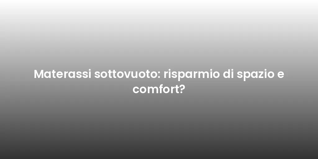 Materassi sottovuoto: risparmio di spazio e comfort?