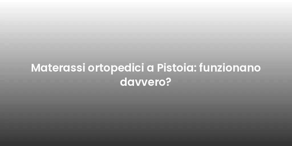 Materassi ortopedici a Pistoia: funzionano davvero?