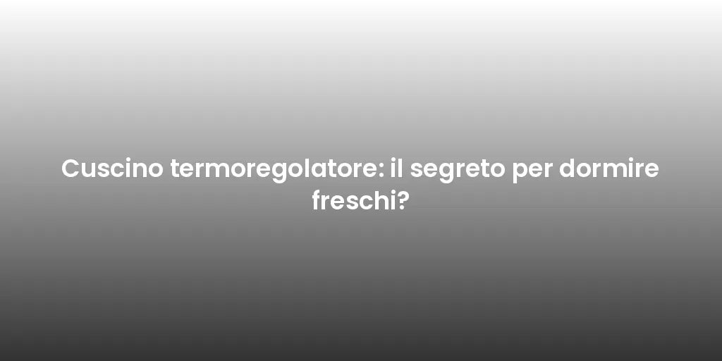 Cuscino termoregolatore: il segreto per dormire freschi?