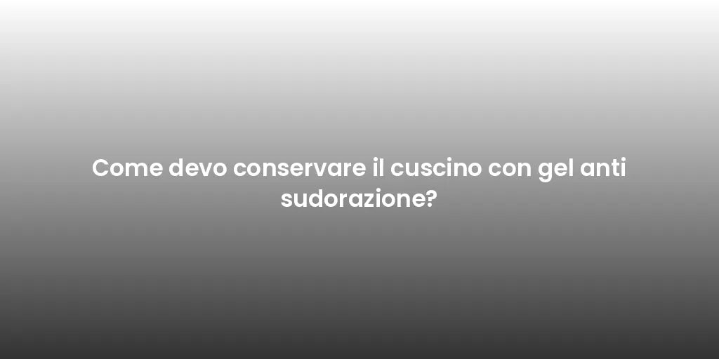 Come devo conservare il cuscino con gel anti sudorazione?