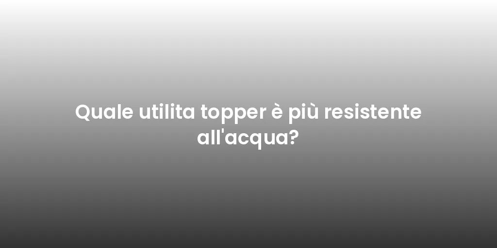 Quale utilita topper è più resistente all'acqua?