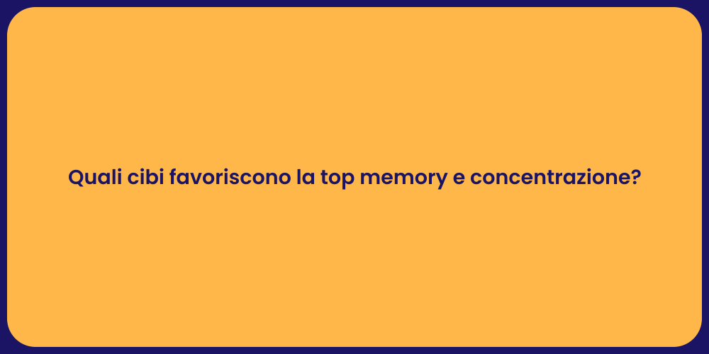 Quali cibi favoriscono la top memory e concentrazione?