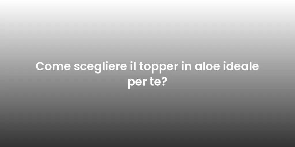 Come scegliere il topper in aloe ideale per te?