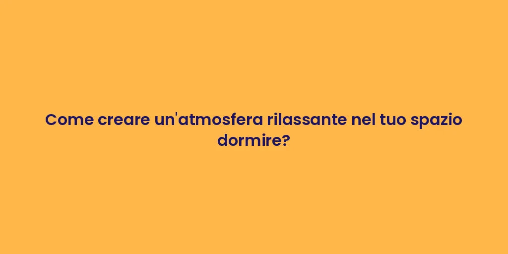 Come creare un'atmosfera rilassante nel tuo spazio dormire?