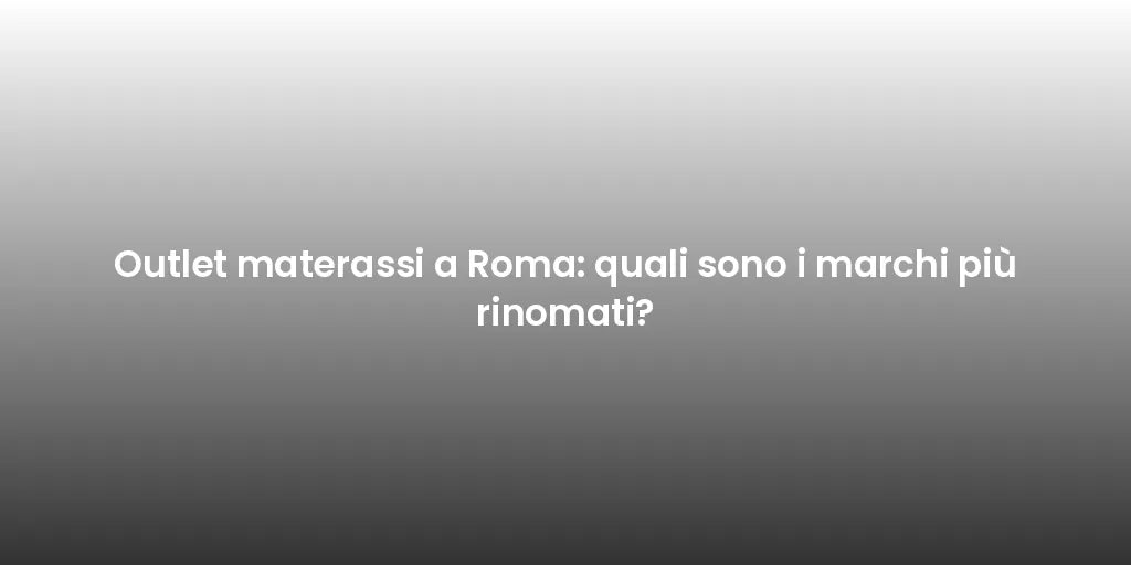 Outlet materassi a Roma: quali sono i marchi più rinomati?