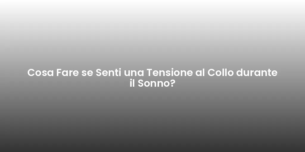 Cosa Fare se Senti una Tensione al Collo durante il Sonno?