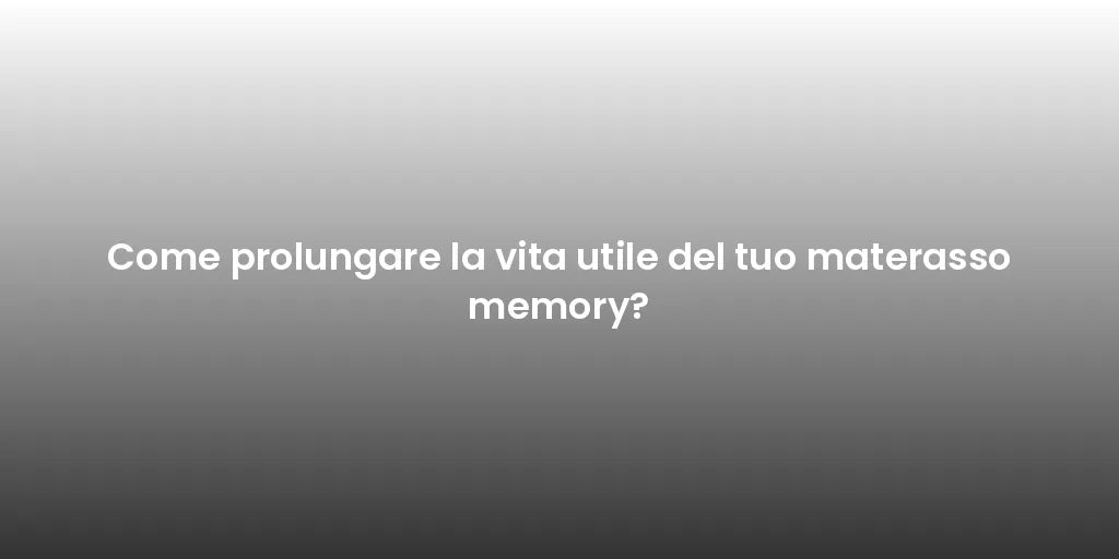 Come prolungare la vita utile del tuo materasso memory?