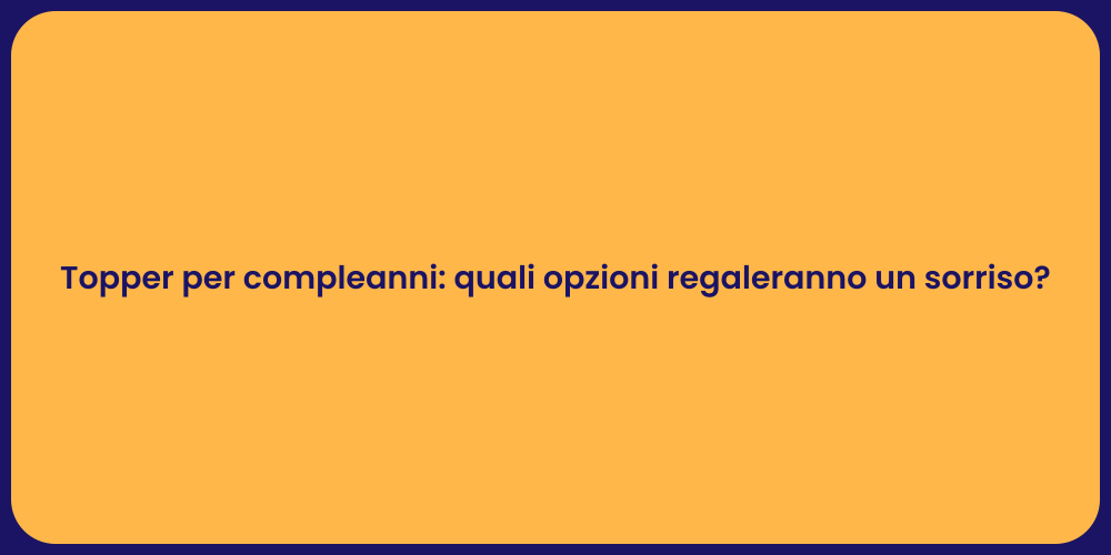 Topper per compleanni: quali opzioni regaleranno un sorriso?