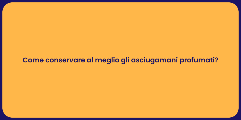 Come conservare al meglio gli asciugamani profumati?