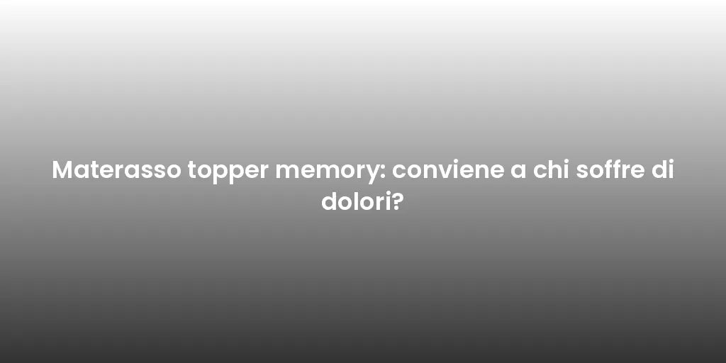 Materasso topper memory: conviene a chi soffre di dolori?