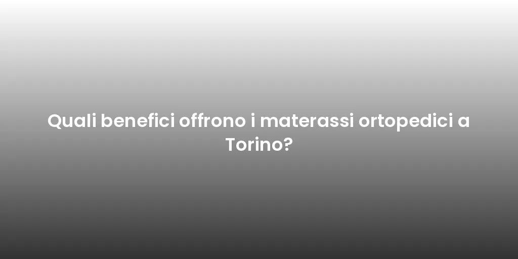 Quali benefici offrono i materassi ortopedici a Torino?