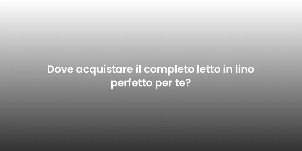 Dove acquistare il completo letto in lino perfetto per te?