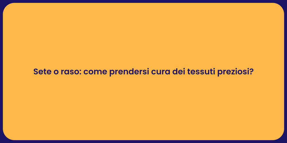 Sete o raso: come prendersi cura dei tessuti preziosi?