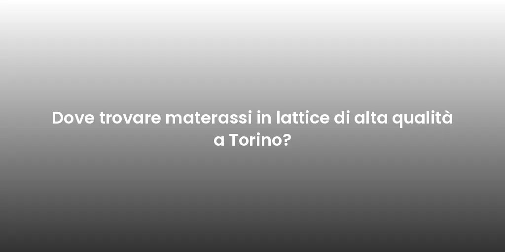 Dove trovare materassi in lattice di alta qualità a Torino?
