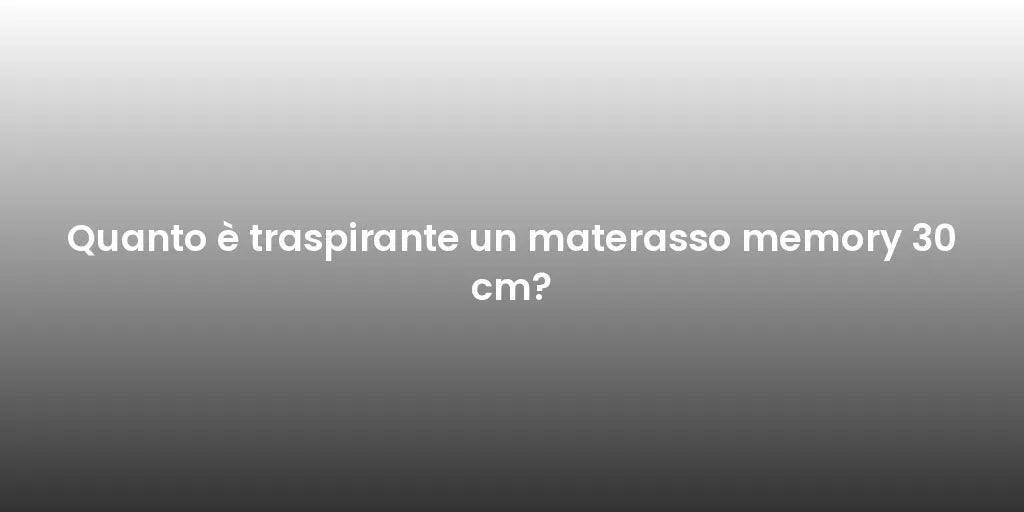 Quanto è traspirante un materasso memory 30 cm?