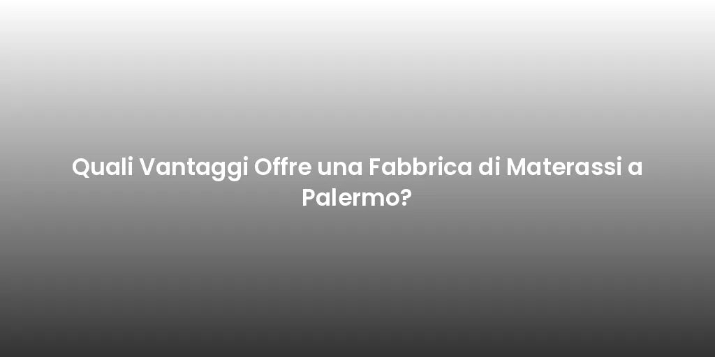 Quali Vantaggi Offre una Fabbrica di Materassi a Palermo?