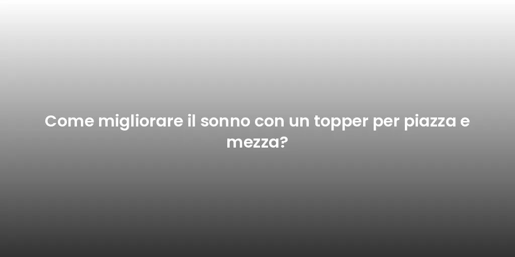 Come migliorare il sonno con un topper per piazza e mezza?