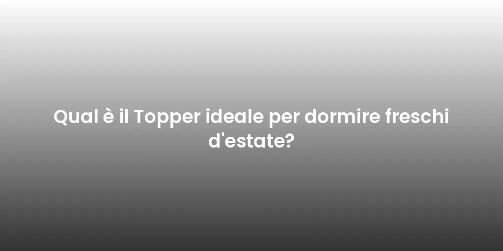 Qual è il Topper ideale per dormire freschi d'estate?