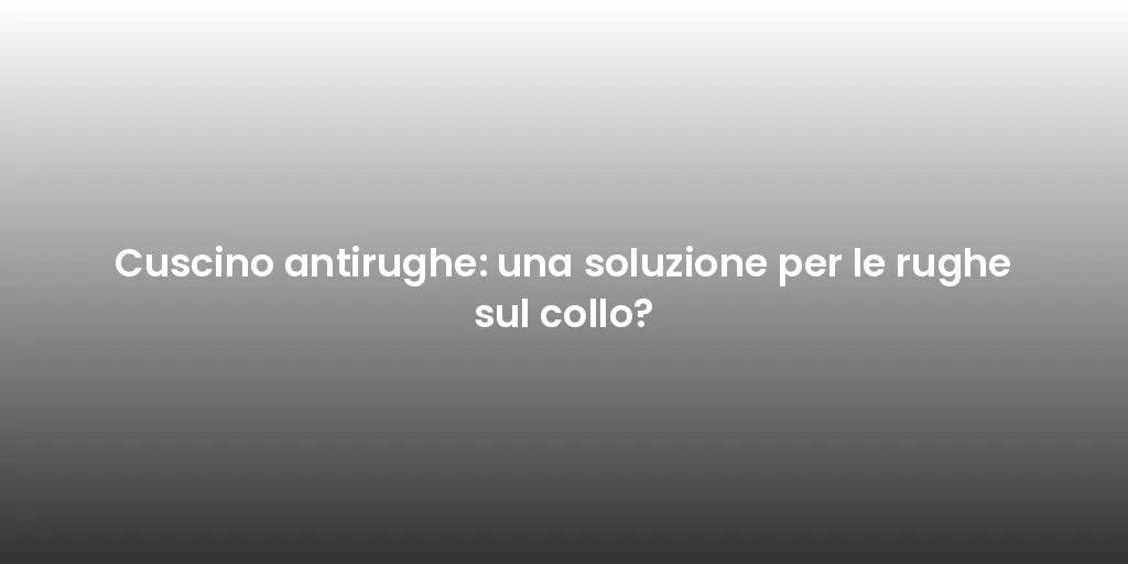 Cuscino antirughe: una soluzione per le rughe sul collo?