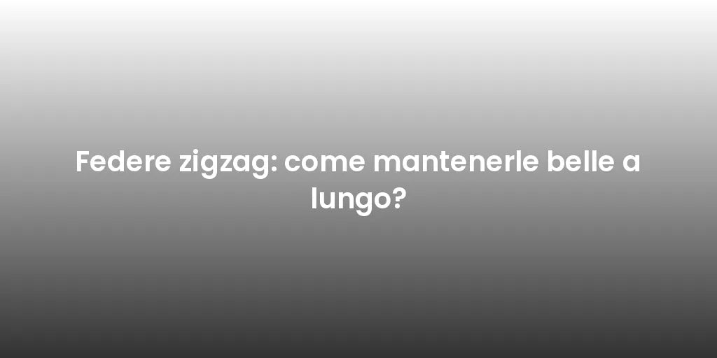 Federe zigzag: come mantenerle belle a lungo?